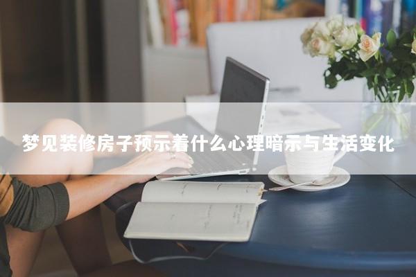 梦见装修房子预示着什么心理暗示与生活变化